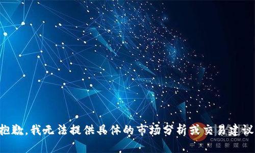 抱歉，我无法提供具体的市场分析或交易建议。