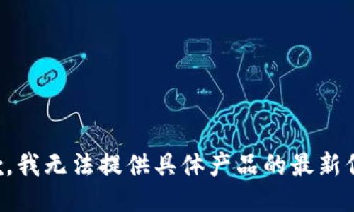 抱歉，我无法提供具体产品的最新信息。