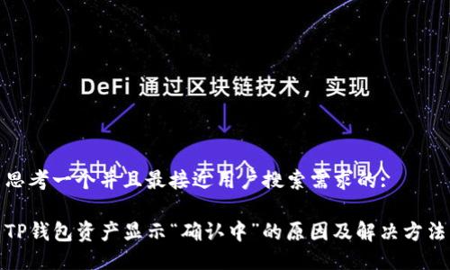 思考一个并且最接近用户搜索需求的:

TP钱包资产显示“确认中”的原因及解决方法