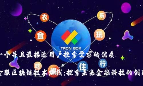 思考一个并且最接近用户搜索需求的优质

钱包金服区块链技术路线：探索未来金融科技的创新之路