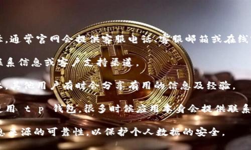 对于 t p 钱包的客服电话，具体的联系信息通常可以在它们的官方网站上找到。建议您访问该网站的“联系我们”部分，以获取最新的联系客服信息。

如果您在寻找这种信息，以下是一些通用的建议：

1. **访问官方网站**: 这是获取信息的最直接途径。通常官网会提供客服电话、客服邮箱或在线客服的联系信息。

2. **社交媒体**: 有些公司会在社交媒体上提供联系信息或客户支持渠道。

3. **用户论坛和社区**: 在线论坛或者社区平台上，其他用户有时会分享有用的信息及经验。

4. **应用内的帮助或支持部分**: 如果您已经在使用 t p 钱包，很多时候应用本身会提供联系客服的选项。

请确保获取信息时注意防范网络诈骗，务必确认信息来源的可靠性，以保护个人数据的安全。