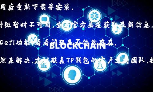 作为AI助手，我无法为您提供具体的技术支持。但我可以为您提供信息和建议。请遵循以下步骤自助排查问题，或者联系相关服务支持团队获取帮助。

### 问题排查步骤

1. **检查网络连接**：确认您的设备网络连接稳定。
   
2. **更新应用**：确保TP钱包应用是最新版本，有时旧版本可能存在兼容性问题。

3. **重启应用**：尝试关闭应用后重新打开，有时简单的重启可以解决很多问题。

4. **清除缓存**：在设备设置中，清除TP钱包的缓存数据。

5. **重新安装**：如果以上方法无效，可以考虑卸载该应用后重新下载并安装。

6. **查看官方通知**：有时钱包及其功能可能因维护或升级暂时不可用，查看官方渠道获取最新信息。

7. **使用其他设备**：如果可能，尝试在其他设备上打开Defi功能，看看问题是否依然存在。

8. **联系客服**：如果你尝试了以上所有方法后，问题依然未解决，建议联系TP钱包的客户支持团队，提供详细问题描述，他们能为你提供专业意见和解决方案。

希望以上信息对你有所帮助！